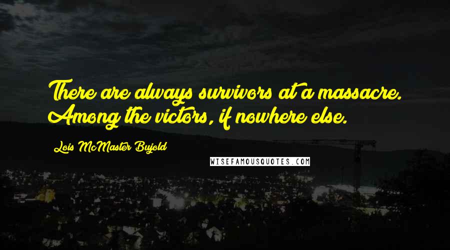 Lois McMaster Bujold Quotes: There are always survivors at a massacre. Among the victors, if nowhere else.