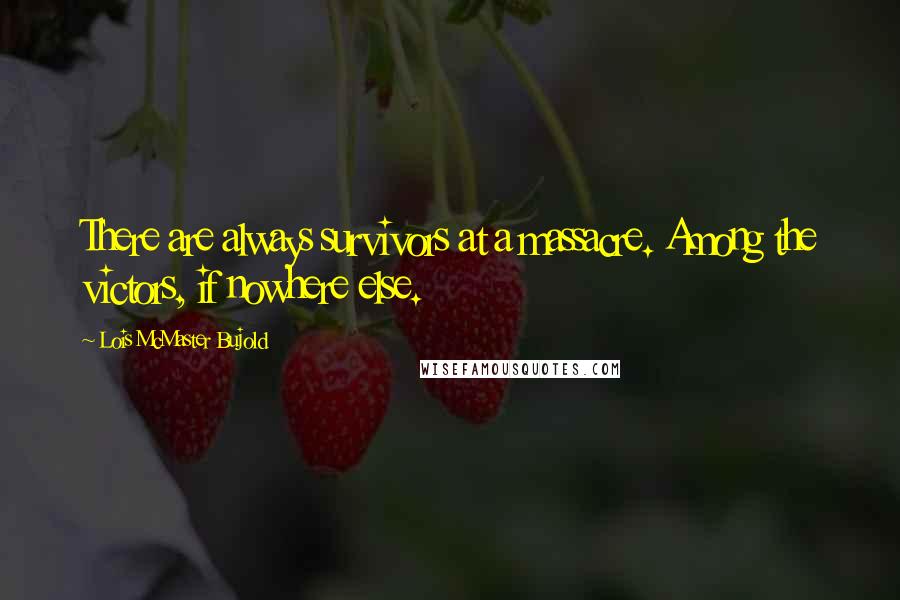 Lois McMaster Bujold Quotes: There are always survivors at a massacre. Among the victors, if nowhere else.