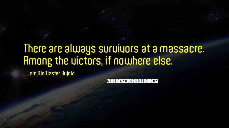 Lois McMaster Bujold Quotes: There are always survivors at a massacre. Among the victors, if nowhere else.