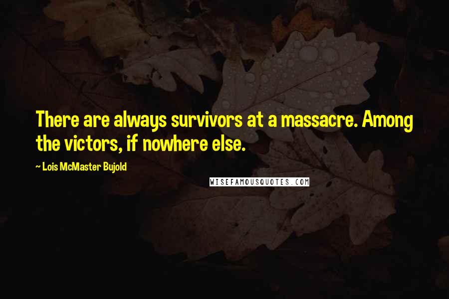 Lois McMaster Bujold Quotes: There are always survivors at a massacre. Among the victors, if nowhere else.