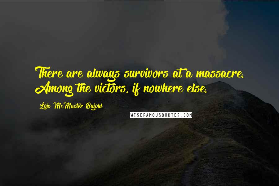 Lois McMaster Bujold Quotes: There are always survivors at a massacre. Among the victors, if nowhere else.