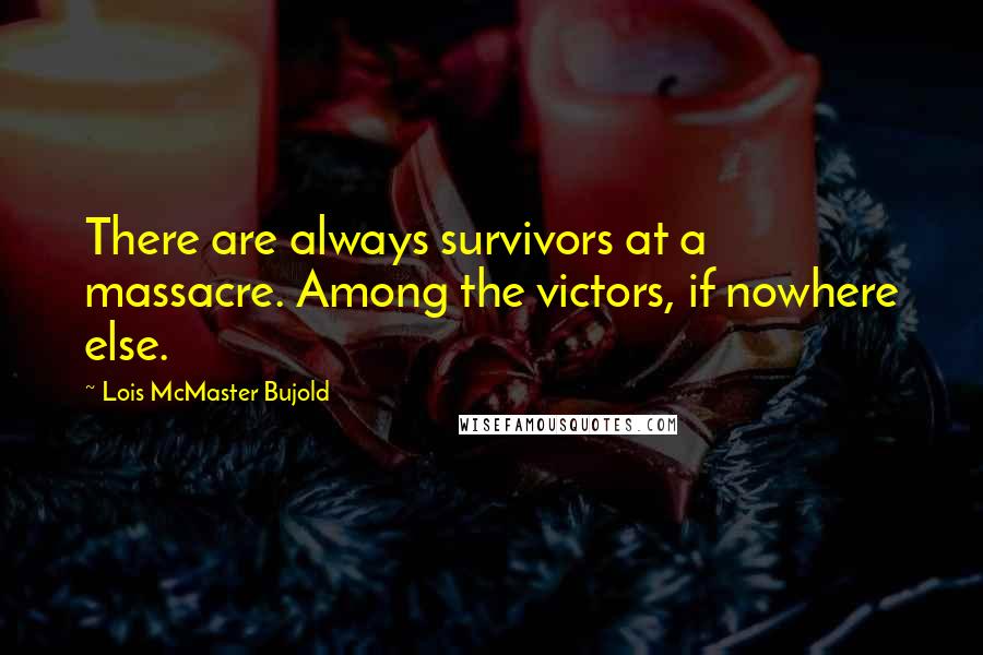 Lois McMaster Bujold Quotes: There are always survivors at a massacre. Among the victors, if nowhere else.