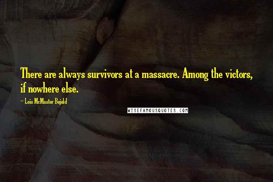 Lois McMaster Bujold Quotes: There are always survivors at a massacre. Among the victors, if nowhere else.