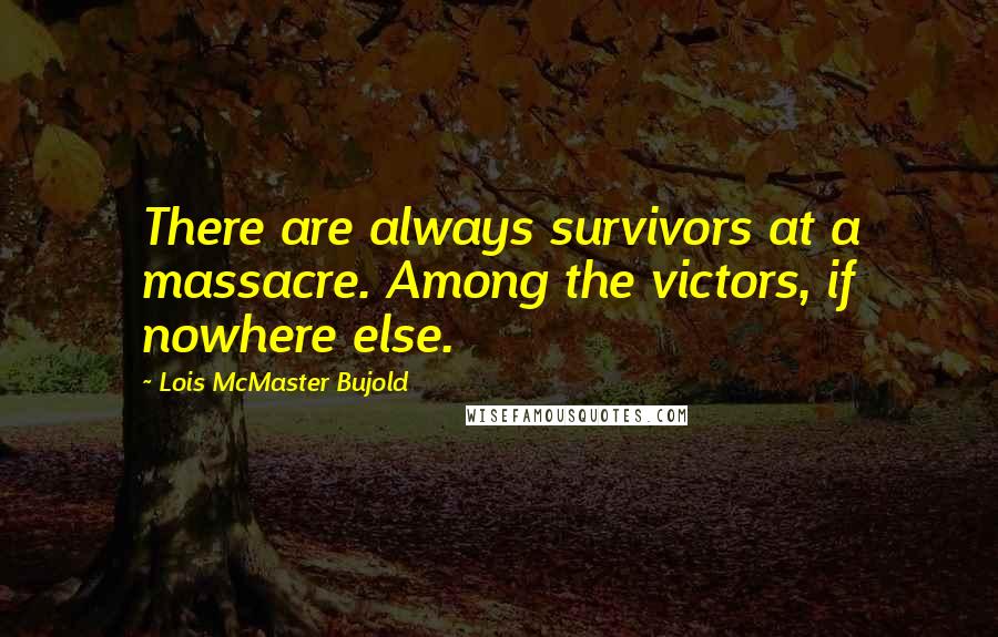 Lois McMaster Bujold Quotes: There are always survivors at a massacre. Among the victors, if nowhere else.