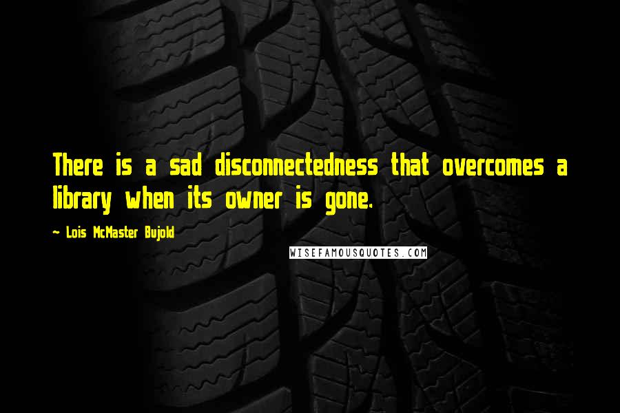 Lois McMaster Bujold Quotes: There is a sad disconnectedness that overcomes a library when its owner is gone.