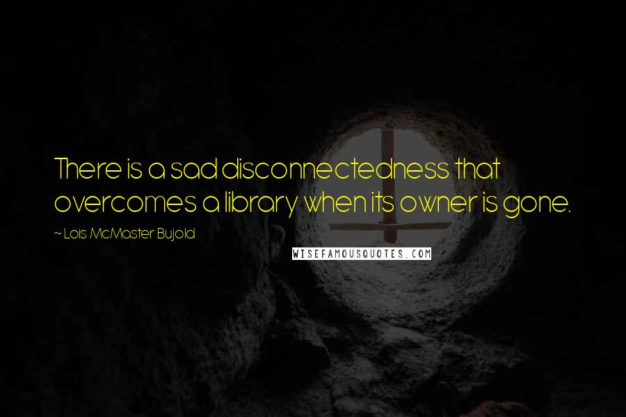 Lois McMaster Bujold Quotes: There is a sad disconnectedness that overcomes a library when its owner is gone.