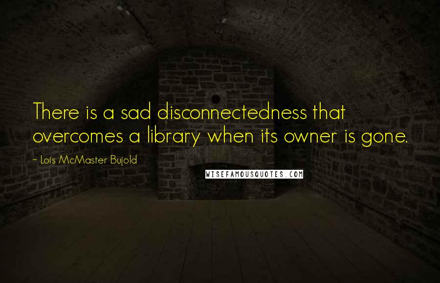 Lois McMaster Bujold Quotes: There is a sad disconnectedness that overcomes a library when its owner is gone.