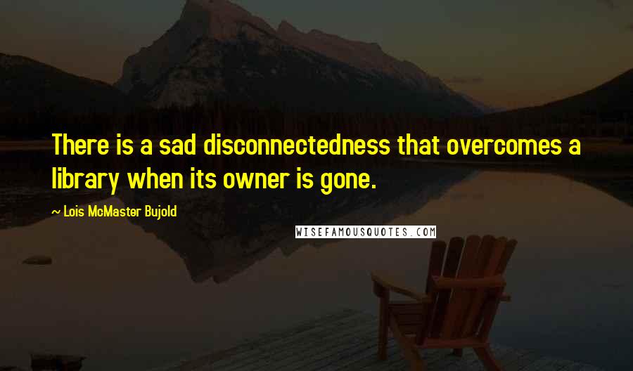 Lois McMaster Bujold Quotes: There is a sad disconnectedness that overcomes a library when its owner is gone.