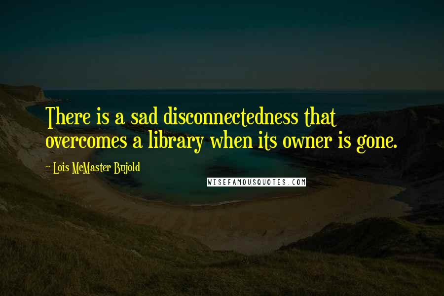 Lois McMaster Bujold Quotes: There is a sad disconnectedness that overcomes a library when its owner is gone.