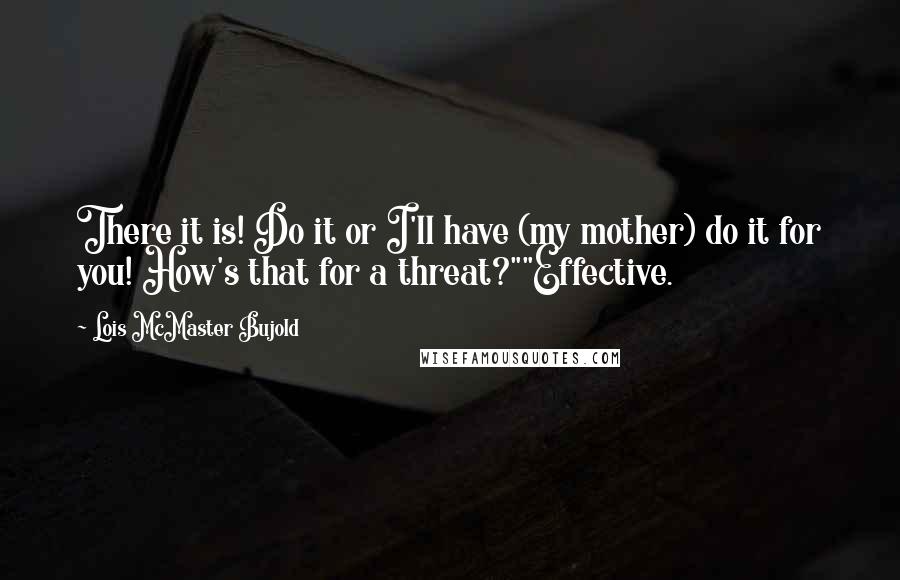 Lois McMaster Bujold Quotes: There it is! Do it or I'll have (my mother) do it for you! How's that for a threat?""Effective.