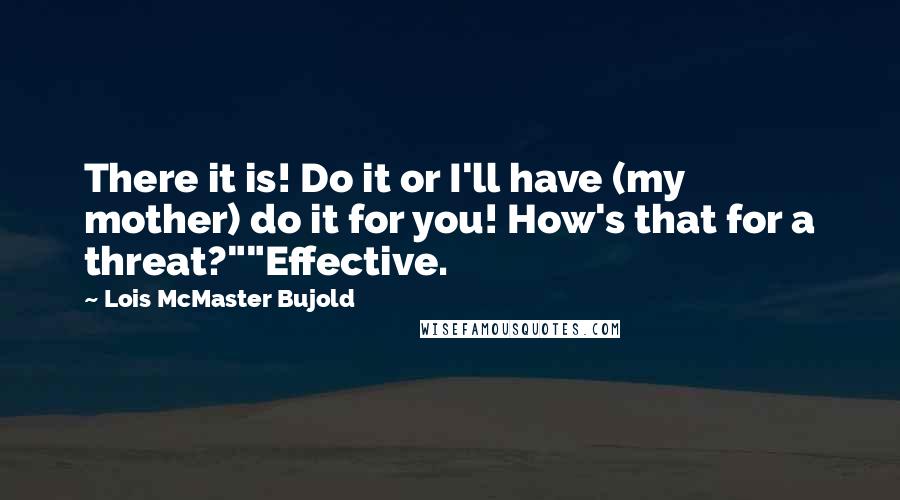 Lois McMaster Bujold Quotes: There it is! Do it or I'll have (my mother) do it for you! How's that for a threat?""Effective.