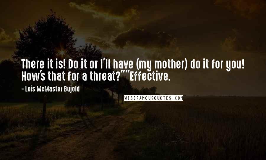 Lois McMaster Bujold Quotes: There it is! Do it or I'll have (my mother) do it for you! How's that for a threat?""Effective.