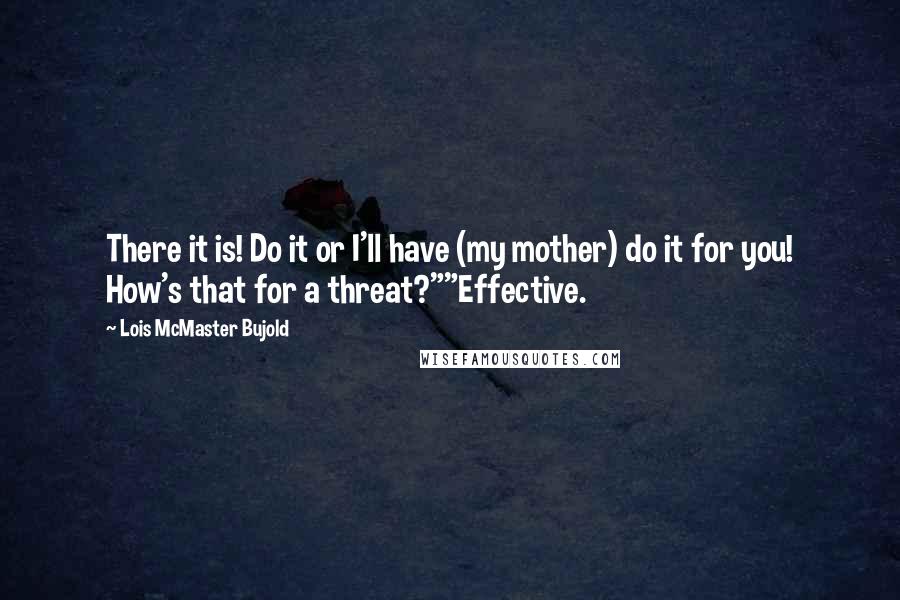 Lois McMaster Bujold Quotes: There it is! Do it or I'll have (my mother) do it for you! How's that for a threat?""Effective.