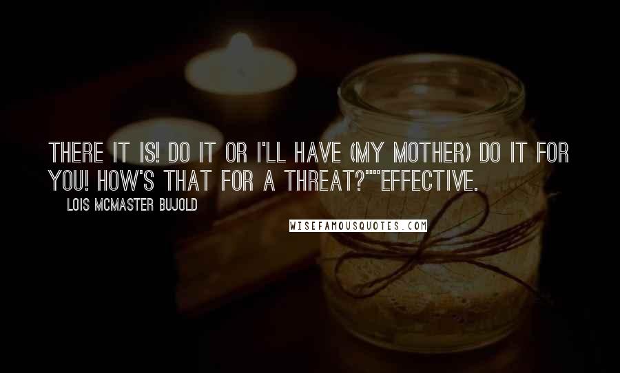 Lois McMaster Bujold Quotes: There it is! Do it or I'll have (my mother) do it for you! How's that for a threat?""Effective.