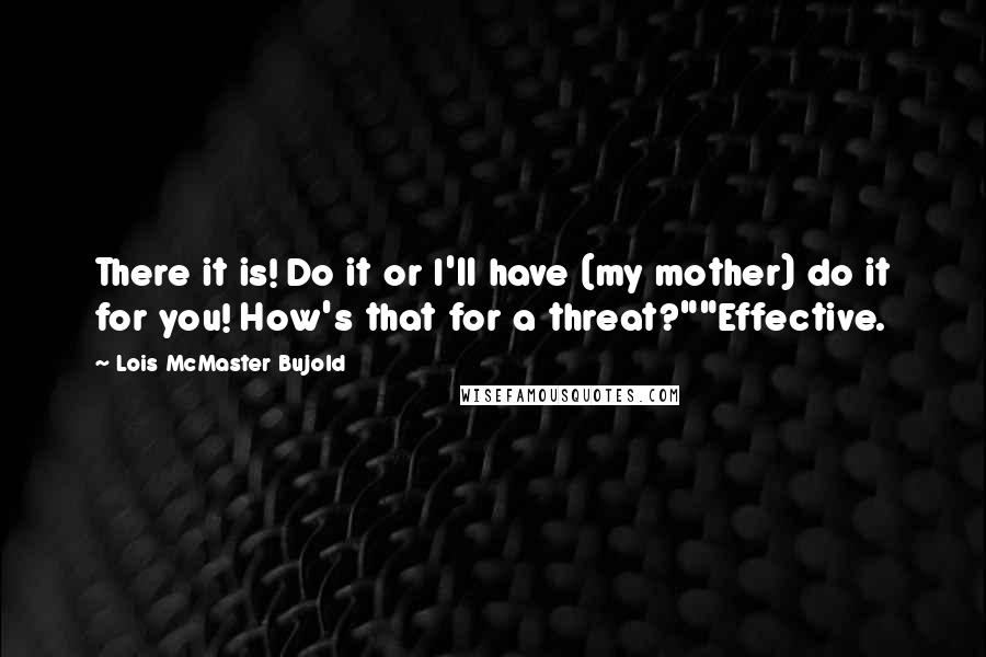 Lois McMaster Bujold Quotes: There it is! Do it or I'll have (my mother) do it for you! How's that for a threat?""Effective.