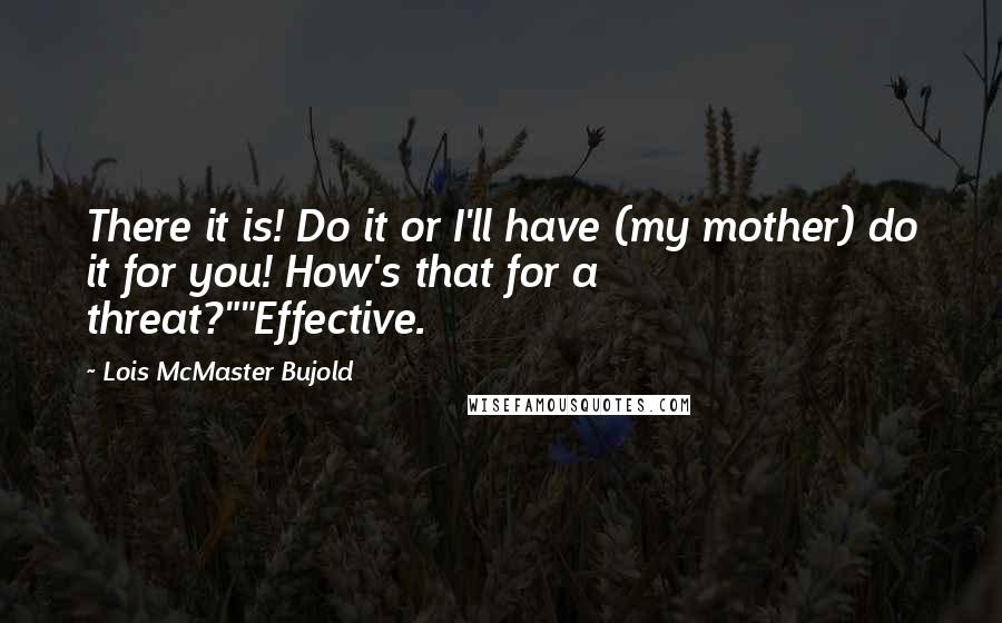 Lois McMaster Bujold Quotes: There it is! Do it or I'll have (my mother) do it for you! How's that for a threat?""Effective.