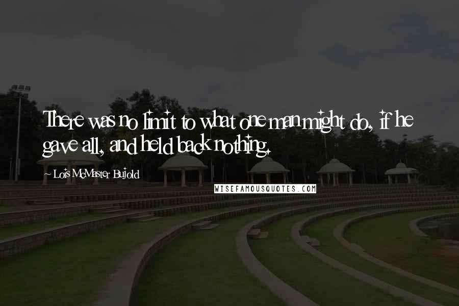 Lois McMaster Bujold Quotes: There was no limit to what one man might do, if he gave all, and held back nothing.