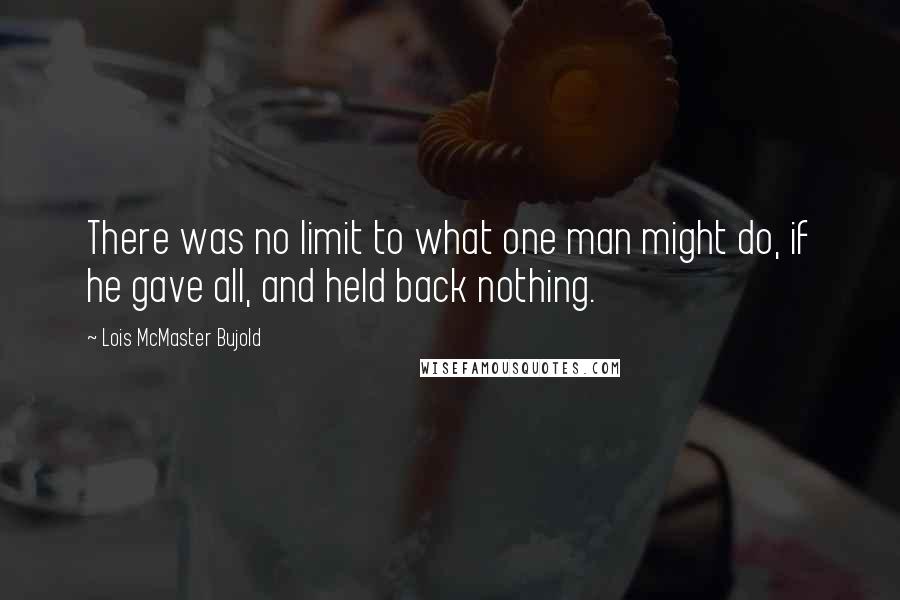 Lois McMaster Bujold Quotes: There was no limit to what one man might do, if he gave all, and held back nothing.