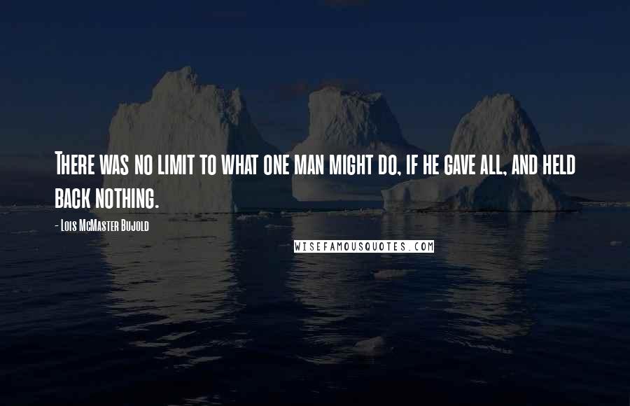 Lois McMaster Bujold Quotes: There was no limit to what one man might do, if he gave all, and held back nothing.