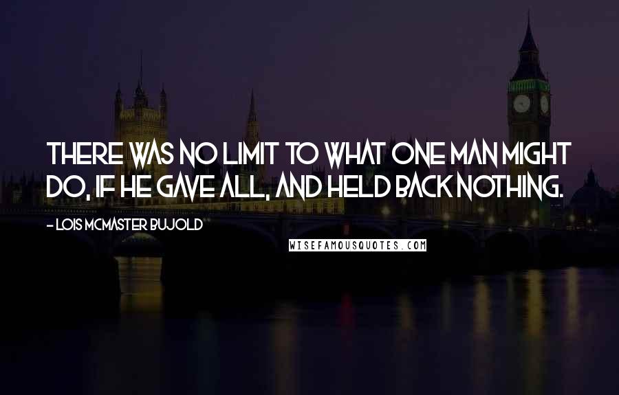 Lois McMaster Bujold Quotes: There was no limit to what one man might do, if he gave all, and held back nothing.