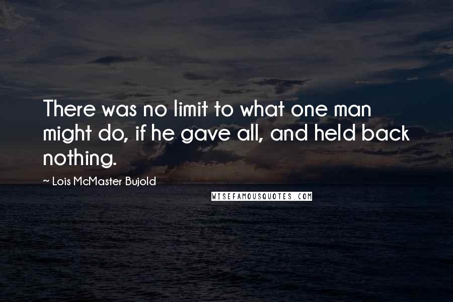 Lois McMaster Bujold Quotes: There was no limit to what one man might do, if he gave all, and held back nothing.