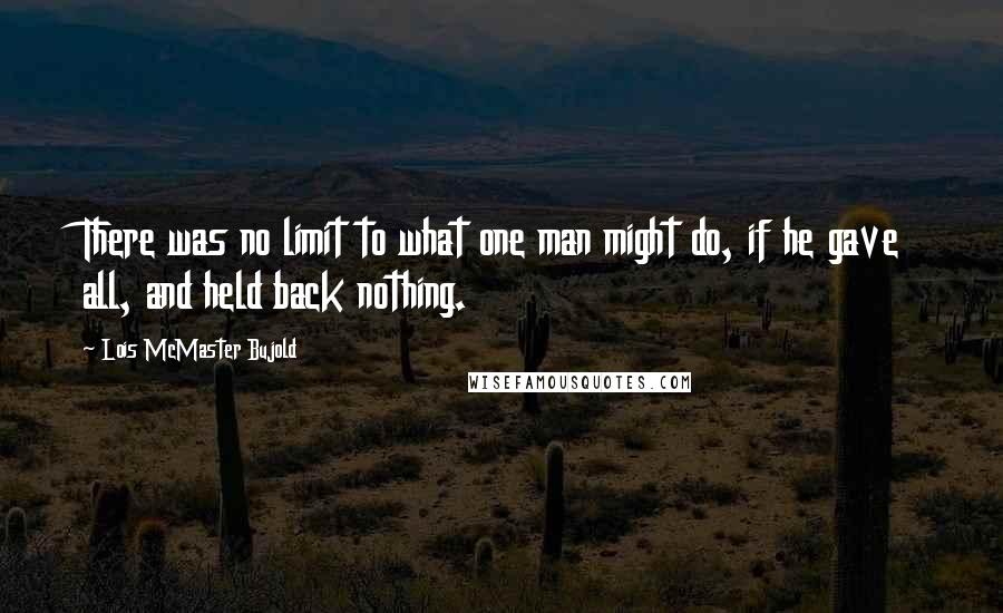 Lois McMaster Bujold Quotes: There was no limit to what one man might do, if he gave all, and held back nothing.