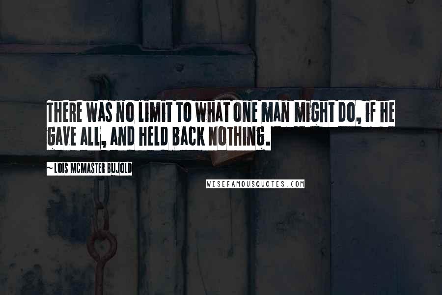 Lois McMaster Bujold Quotes: There was no limit to what one man might do, if he gave all, and held back nothing.