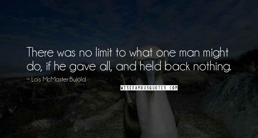 Lois McMaster Bujold Quotes: There was no limit to what one man might do, if he gave all, and held back nothing.