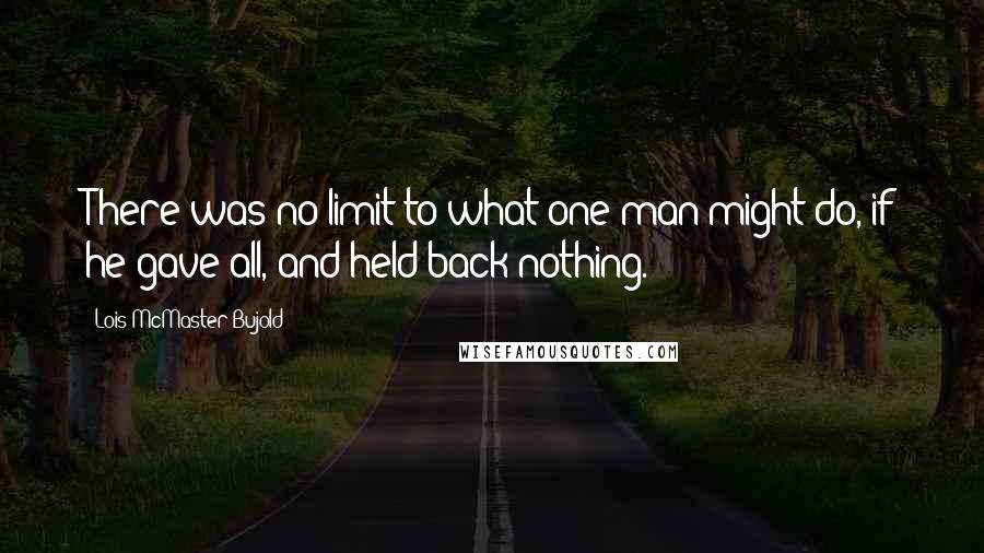 Lois McMaster Bujold Quotes: There was no limit to what one man might do, if he gave all, and held back nothing.