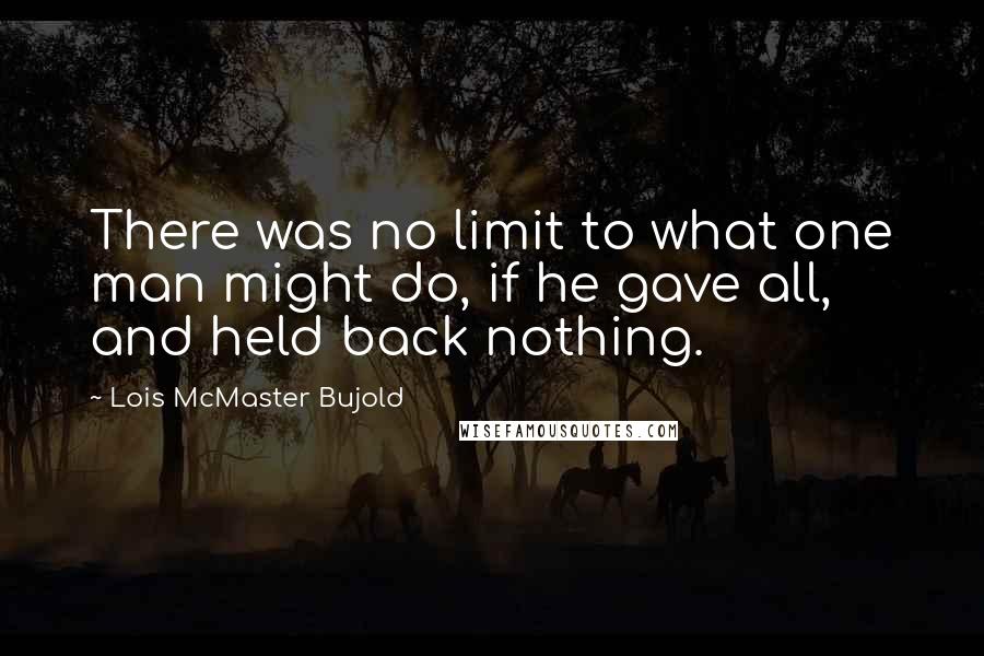 Lois McMaster Bujold Quotes: There was no limit to what one man might do, if he gave all, and held back nothing.