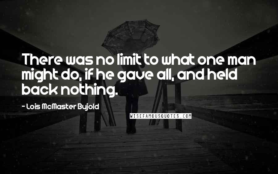 Lois McMaster Bujold Quotes: There was no limit to what one man might do, if he gave all, and held back nothing.