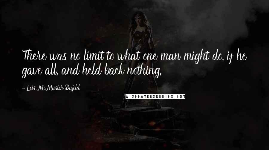 Lois McMaster Bujold Quotes: There was no limit to what one man might do, if he gave all, and held back nothing.