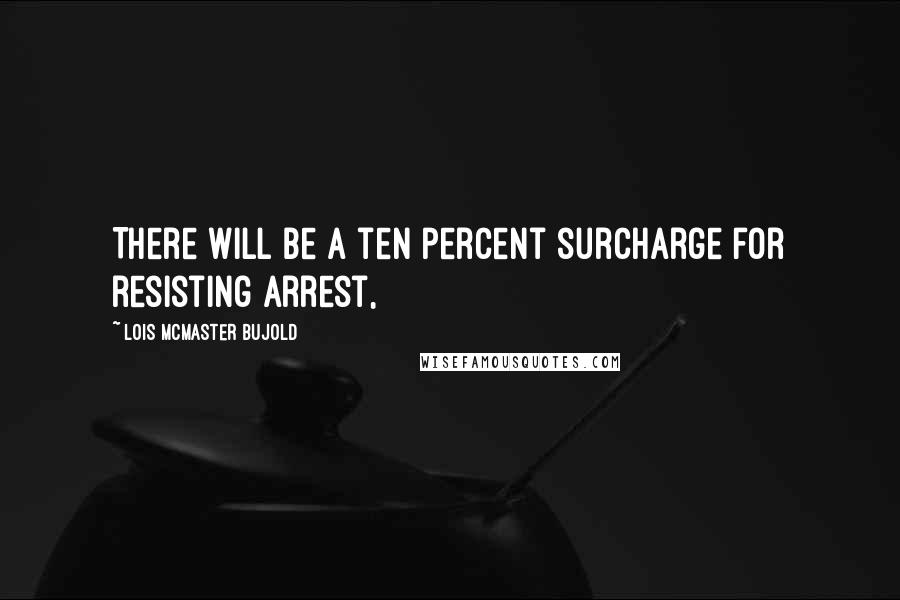 Lois McMaster Bujold Quotes: There will be a ten percent surcharge for resisting arrest,
