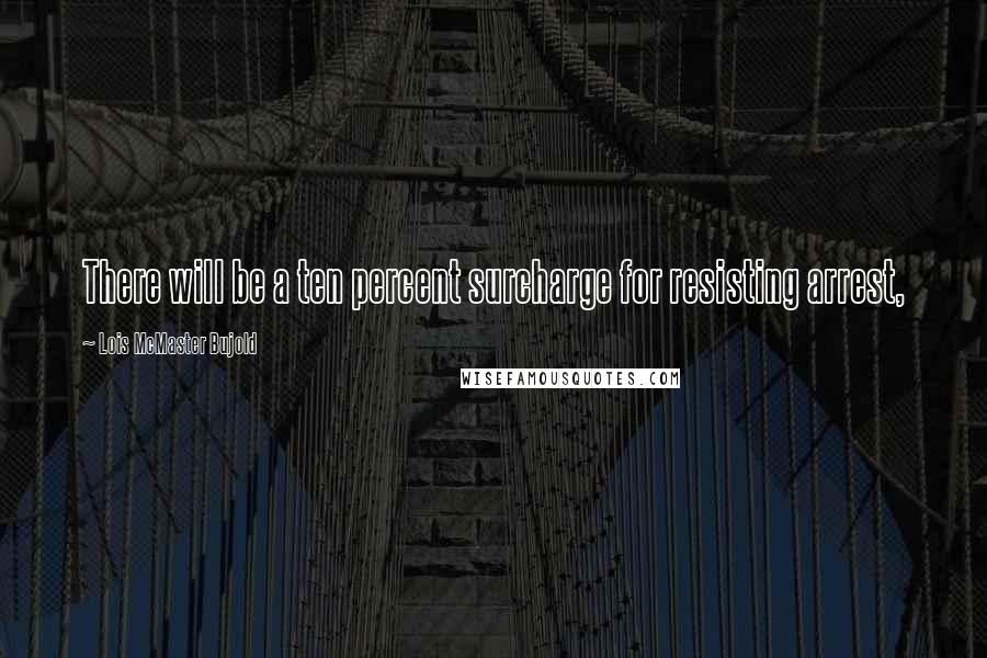 Lois McMaster Bujold Quotes: There will be a ten percent surcharge for resisting arrest,