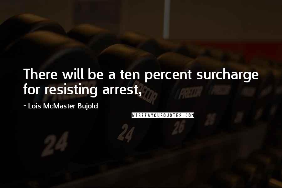Lois McMaster Bujold Quotes: There will be a ten percent surcharge for resisting arrest,