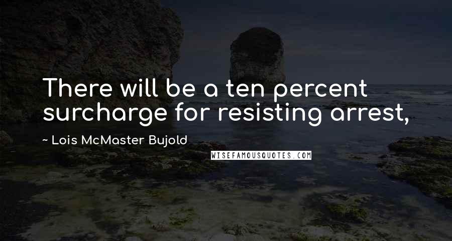 Lois McMaster Bujold Quotes: There will be a ten percent surcharge for resisting arrest,