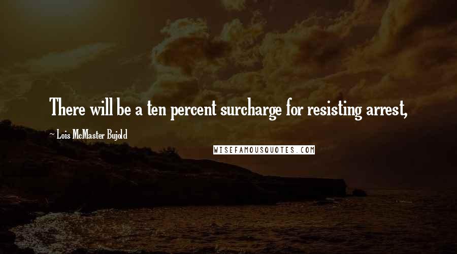 Lois McMaster Bujold Quotes: There will be a ten percent surcharge for resisting arrest,