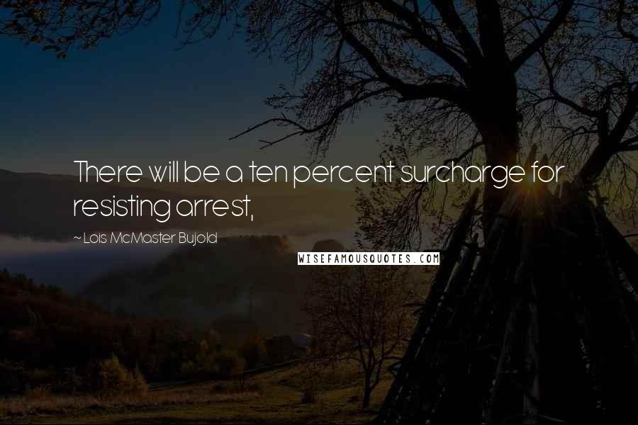 Lois McMaster Bujold Quotes: There will be a ten percent surcharge for resisting arrest,
