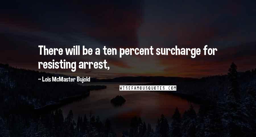 Lois McMaster Bujold Quotes: There will be a ten percent surcharge for resisting arrest,