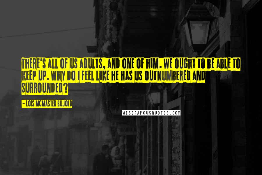 Lois McMaster Bujold Quotes: There's all of us adults, and one of him. We ought to be able to keep up. Why do I feel like he has us outnumbered and surrounded?