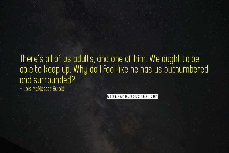 Lois McMaster Bujold Quotes: There's all of us adults, and one of him. We ought to be able to keep up. Why do I feel like he has us outnumbered and surrounded?