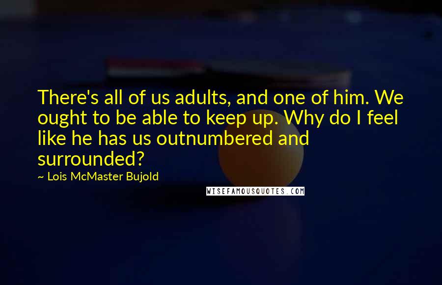 Lois McMaster Bujold Quotes: There's all of us adults, and one of him. We ought to be able to keep up. Why do I feel like he has us outnumbered and surrounded?