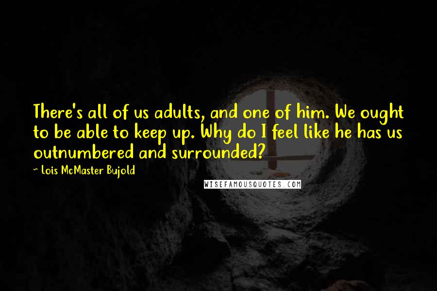 Lois McMaster Bujold Quotes: There's all of us adults, and one of him. We ought to be able to keep up. Why do I feel like he has us outnumbered and surrounded?