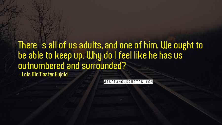 Lois McMaster Bujold Quotes: There's all of us adults, and one of him. We ought to be able to keep up. Why do I feel like he has us outnumbered and surrounded?