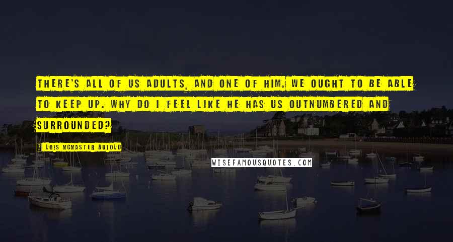 Lois McMaster Bujold Quotes: There's all of us adults, and one of him. We ought to be able to keep up. Why do I feel like he has us outnumbered and surrounded?