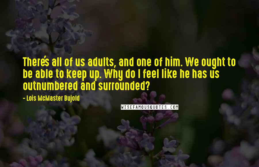 Lois McMaster Bujold Quotes: There's all of us adults, and one of him. We ought to be able to keep up. Why do I feel like he has us outnumbered and surrounded?