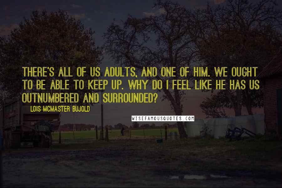 Lois McMaster Bujold Quotes: There's all of us adults, and one of him. We ought to be able to keep up. Why do I feel like he has us outnumbered and surrounded?