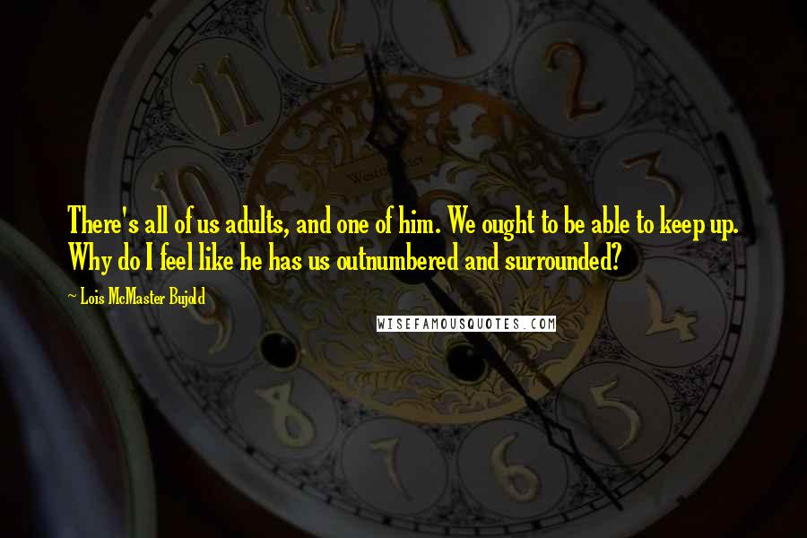 Lois McMaster Bujold Quotes: There's all of us adults, and one of him. We ought to be able to keep up. Why do I feel like he has us outnumbered and surrounded?