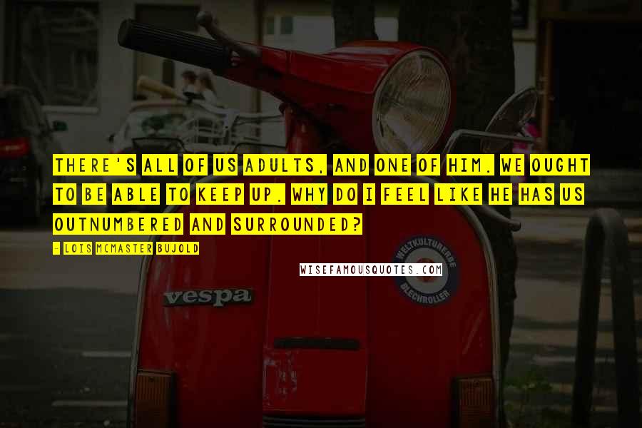 Lois McMaster Bujold Quotes: There's all of us adults, and one of him. We ought to be able to keep up. Why do I feel like he has us outnumbered and surrounded?