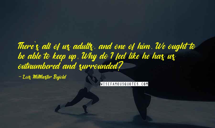 Lois McMaster Bujold Quotes: There's all of us adults, and one of him. We ought to be able to keep up. Why do I feel like he has us outnumbered and surrounded?